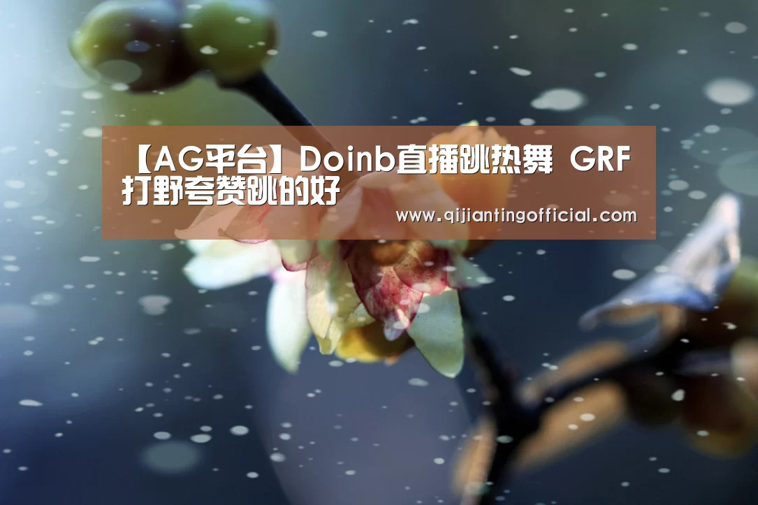 【AG平台】Doinb直播跳热舞 GRF打野夸赞跳的好(图1) AG平台
